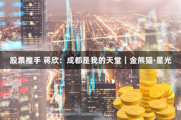 股票推手 蒋欣：成都是我的天堂｜金熊猫·星光
