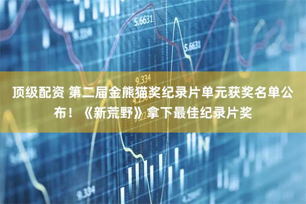 顶级配资 第二届金熊猫奖纪录片单元获奖名单公布！《新荒野》拿下最佳纪录片奖