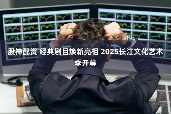 股神配资 经典剧目焕新亮相 2025长江文化艺术季开幕