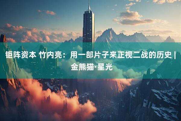 钜阵资本 竹内亮：用一部片子来正视二战的历史 | 金熊猫·星光