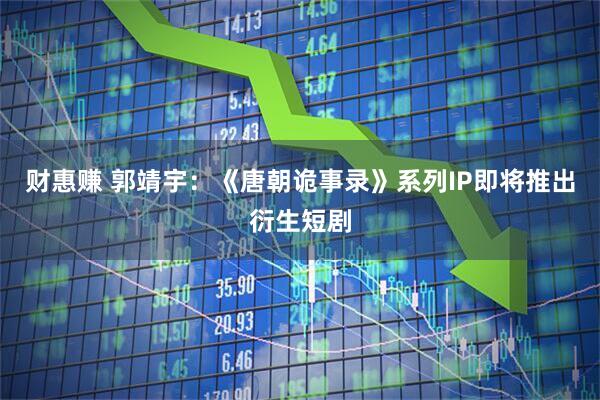 财惠赚 郭靖宇：《唐朝诡事录》系列IP即将推出衍生短剧