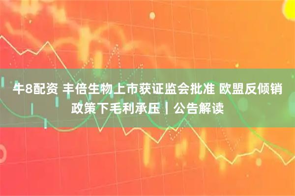 牛8配资 丰倍生物上市获证监会批准 欧盟反倾销政策下毛利承压｜公告解读