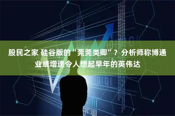股民之家 硅谷版的“莞莞类卿”？分析师称博通业绩增速令人想起早年的英伟达