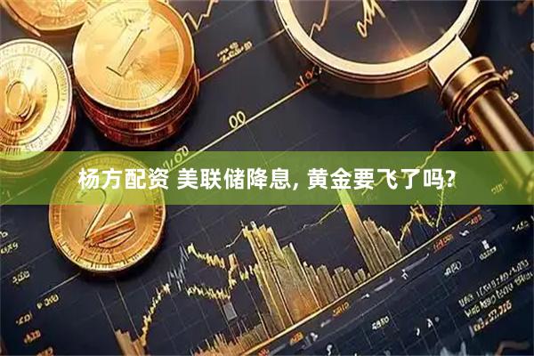 杨方配资 美联储降息, 黄金要飞了吗?