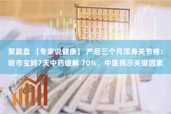 聚赢盘 【专家说健康】 产后三个月浑身关节疼：哈市宝妈7天中药缓解 70%，中医揭示关键因素