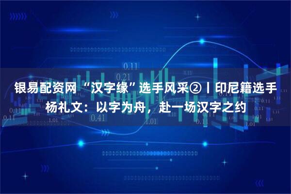 银易配资网 “汉字缘”选手风采②丨印尼籍选手杨礼文：以字为舟，赴一场汉字之约