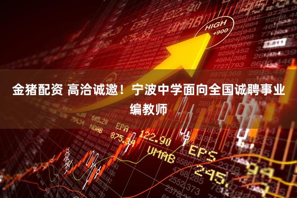 金猪配资 高洽诚邀！宁波中学面向全国诚聘事业编教师