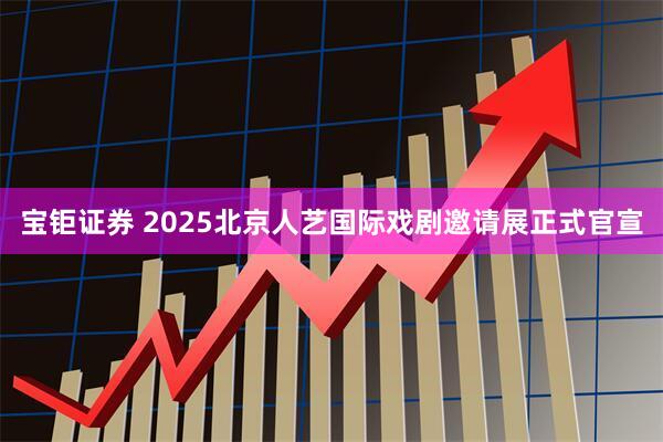 宝钜证券 2025北京人艺国际戏剧邀请展正式官宣