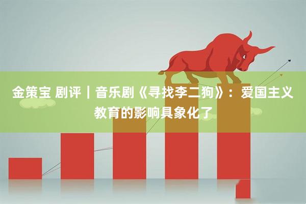 金策宝 剧评｜音乐剧《寻找李二狗》：爱国主义教育的影响具象化了