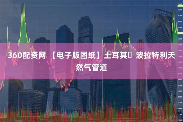 360配资网 【电子版图纸】土耳其・波拉特利天然气管道