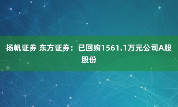 扬帆证券 东方证券：已回购1561.1万元公司A股股份