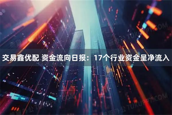 交易鑫优配 资金流向日报：17个行业资金呈净流入