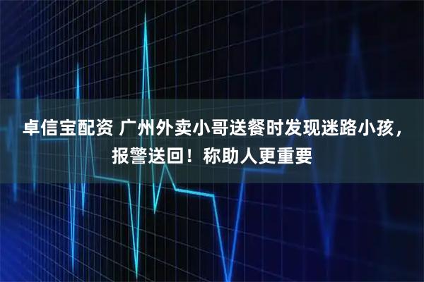 卓信宝配资 广州外卖小哥送餐时发现迷路小孩，报警送回！称助人更重要