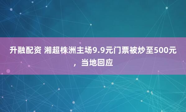 升融配资 湘超株洲主场9.9元门票被炒至500元，当地回应
