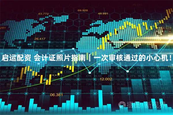 启运配资 会计证照片指南｜一次审核通过的小心机！