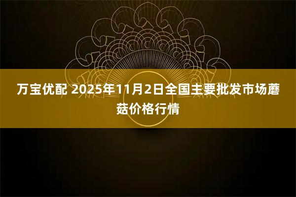 万宝优配 2025年11月2日全国主要批发市场蘑菇价格行情