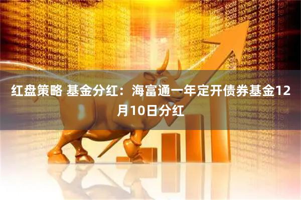 红盘策略 基金分红：海富通一年定开债券基金12月10日分红