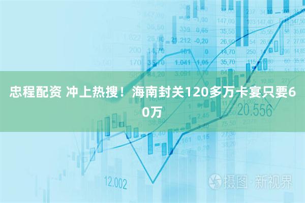 忠程配资 冲上热搜！海南封关120多万卡宴只要60万