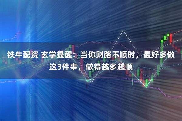 铁牛配资 玄学提醒：当你财路不顺时，最好多做这3件事，做得越多越顺