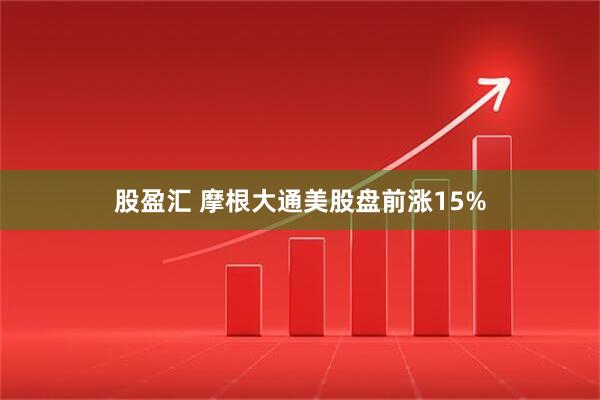 股盈汇 摩根大通美股盘前涨15%