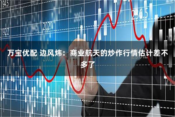 万宝优配 边风炜：商业航天的炒作行情估计差不多了