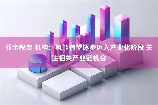 亚金配资 机构：氢能有望逐步迈入产业化阶段 关注相关产业链机会
