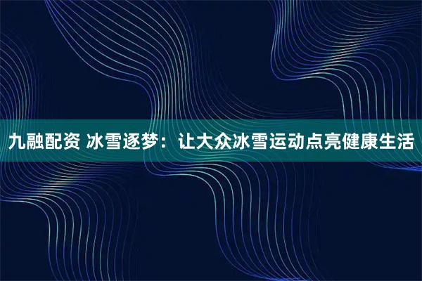 九融配资 冰雪逐梦：让大众冰雪运动点亮健康生活