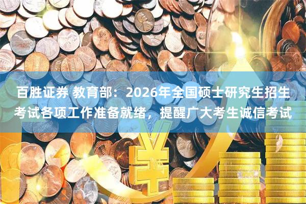 百胜证券 教育部：2026年全国硕士研究生招生考试各项工作准备就绪，提醒广大考生诚信考试