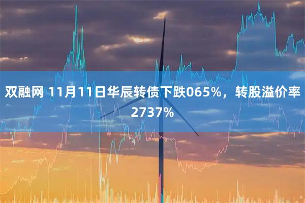 双融网 11月11日华辰转债下跌065%，转股溢价率2737%