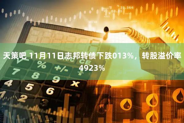 天策吧 11月11日志邦转债下跌013%，转股溢价率4923%