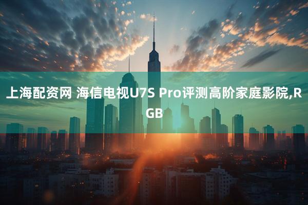 上海配资网 海信电视U7S Pro评测高阶家庭影院,RGB