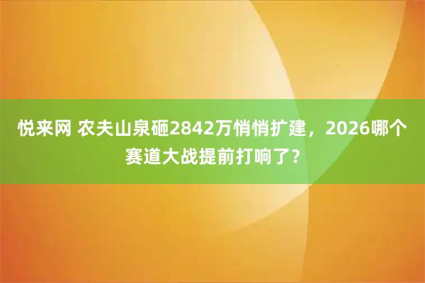 悦来网 农夫山泉砸2842万悄悄扩建，2026哪个赛道大战提前打响了？