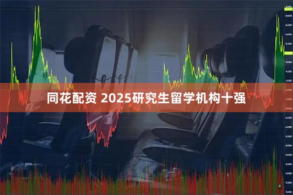 同花配资 2025研究生留学机构十强