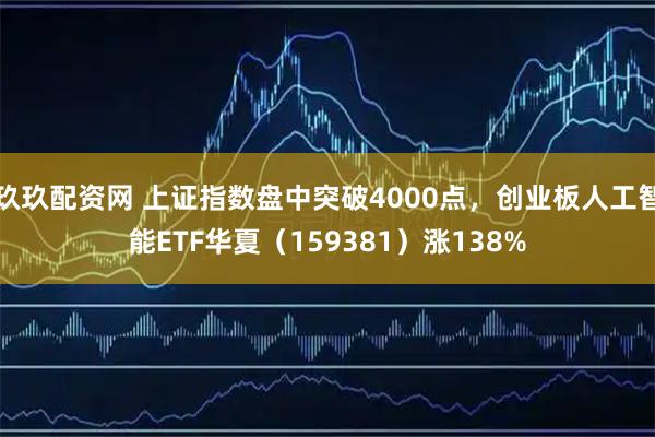 玖玖配资网 上证指数盘中突破4000点，创业板人工智能ETF华夏（159381）涨138%
