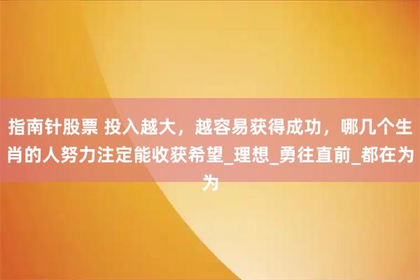 指南针股票 投入越大，越容易获得成功，哪几个生肖的人努力注定能收获希望_理想_勇往直前_都在为