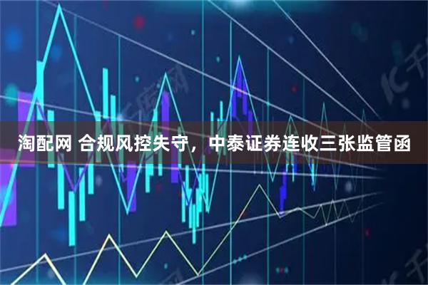 淘配网 合规风控失守，中泰证券连收三张监管函