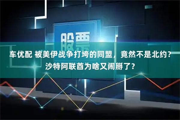 车优配 被美伊战争打垮的同盟，竟然不是北约？沙特阿联酋为啥又闹掰了？